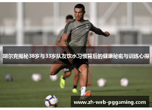 胡尔克揭秘38岁与33岁队友饮水习惯背后的健康秘密与训练心得 胡尔克揭秘38岁与33岁队友饮水习惯背后的健康秘密与训练心得