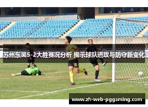 苏州东吴5-2大胜赛况分析 揭示球队进攻与防守新变化