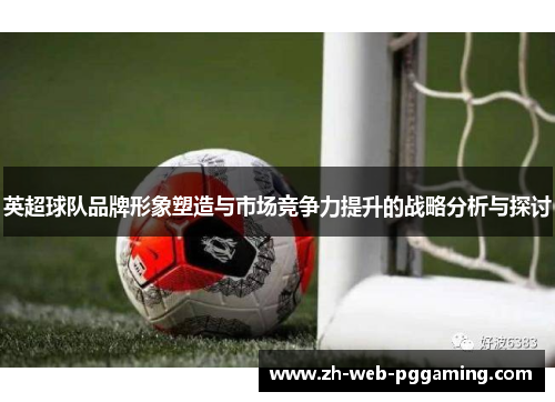 英超球队品牌形象塑造与市场竞争力提升的战略分析与探讨 英超球队品牌形象塑造与市场竞争力提升的战略分析与探讨