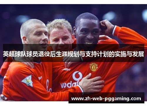 英超球队球员退役后生涯规划与支持计划的实施与发展 英超球队球员退役后生涯规划与支持计划的实施与发展