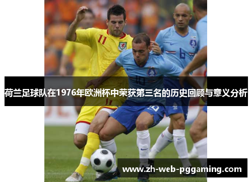 荷兰足球队在1976年欧洲杯中荣获第三名的历史回顾与意义分析 荷兰足球队在1976年欧洲杯中荣获第三名的历史回顾与意义分析