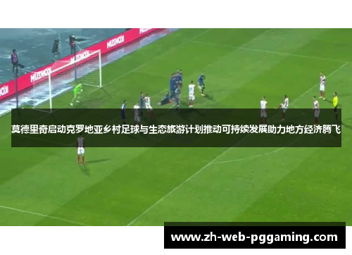 莫德里奇启动克罗地亚乡村足球与生态旅游计划推动可持续发展助力地方经济腾飞 莫德里奇启动克罗地亚乡村足球与生态旅游计划推动可持续发展助力地方经济腾飞
