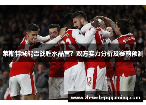 莱斯特城能否战胜水晶宫？双方实力分析及赛前预测