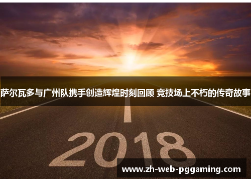萨尔瓦多与广州队携手创造辉煌时刻回顾 竞技场上不朽的传奇故事