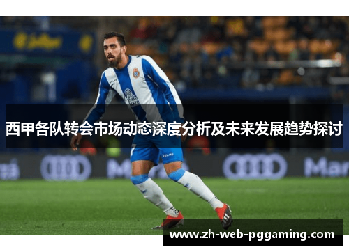 西甲各队转会市场动态深度分析及未来发展趋势探讨