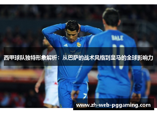 西甲球队独特形象解析：从巴萨的战术风格到皇马的全球影响力