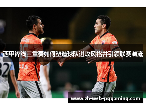 西甲锋线三重奏如何塑造球队进攻风格并引领联赛潮流