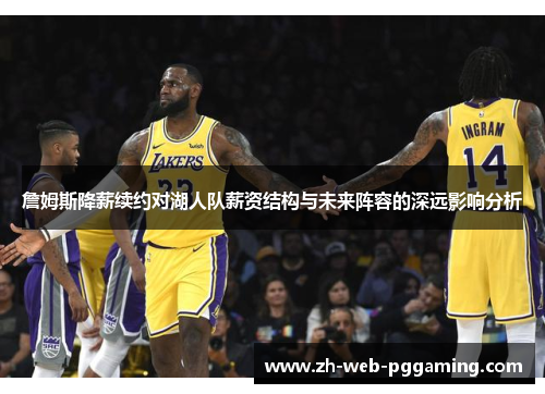 詹姆斯降薪续约对湖人队薪资结构与未来阵容的深远影响分析 詹姆斯降薪续约对湖人队薪资结构与未来阵容的深远影响分析