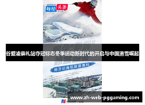 谷爱凌崇礼站夺冠标志冬季运动新时代的开启与中国滑雪崛起
