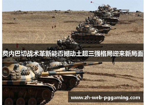 费内巴切战术革新能否撼动土超三强格局迎来新局面