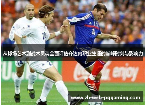 从球场艺术到战术灵魂全面评估齐达内职业生涯的巅峰时刻与影响力