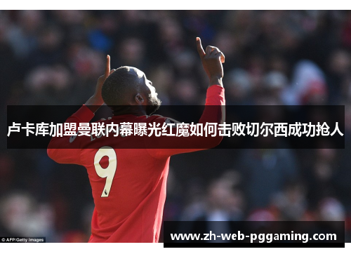 卢卡库加盟曼联内幕曝光红魔如何击败切尔西成功抢人 卢卡库加盟曼联内幕曝光红魔如何击败切尔西成功抢人