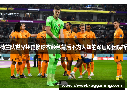 荷兰队世界杯更换球衣颜色背后不为人知的深层原因解析 荷兰队世界杯更换球衣颜色背后不为人知的深层原因解析