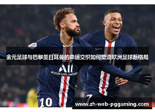 金元足球与巴黎圣日耳曼的命运交织如何塑造欧洲足球新格局 金元足球与巴黎圣日耳曼的命运交织如何塑造欧洲足球新格局