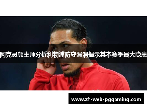 阿克灵顿主帅分析利物浦防守漏洞揭示其本赛季最大隐患 阿克灵顿主帅分析利物浦防守漏洞揭示其本赛季最大隐患