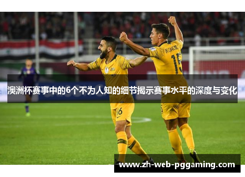澳洲杯赛事中的6个不为人知的细节揭示赛事水平的深度与变化