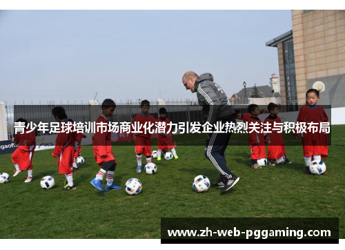 青少年足球培训市场商业化潜力引发企业热烈关注与积极布局 青少年足球培训市场商业化潜力引发企业热烈关注与积极布局