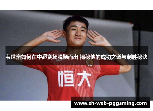 韦世豪如何在中超赛场脱颖而出 揭秘他的成功之道与制胜秘诀 韦世豪如何在中超赛场脱颖而出 揭秘他的成功之道与制胜秘诀