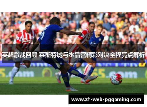 英超激战回顾 莱斯特城与水晶宫精彩对决全程亮点解析