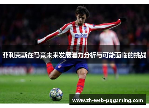 菲利克斯在马竞未来发展潜力分析与可能面临的挑战