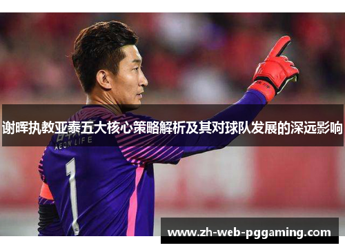 谢晖执教亚泰五大核心策略解析及其对球队发展的深远影响