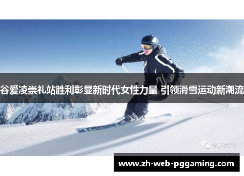 谷爱凌崇礼站胜利彰显新时代女性力量 引领滑雪运动新潮流
