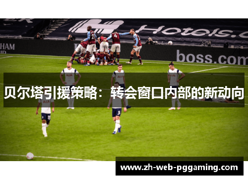 贝尔塔引援策略：转会窗口内部的新动向