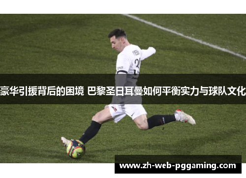 豪华引援背后的困境 巴黎圣日耳曼如何平衡实力与球队文化