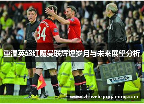 重温英超红魔曼联辉煌岁月与未来展望分析
