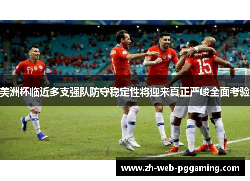 美洲杯临近多支强队防守稳定性将迎来真正严峻全面考验