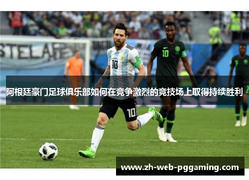 阿根廷豪门足球俱乐部如何在竞争激烈的竞技场上取得持续胜利