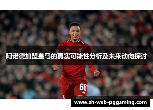 阿诺德加盟皇马的真实可能性分析及未来动向探讨