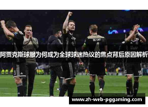 阿贾克斯球服为何成为全球球迷热议的焦点背后原因解析