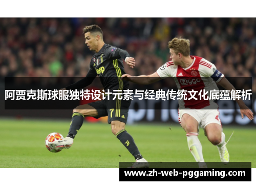 阿贾克斯球服独特设计元素与经典传统文化底蕴解析
