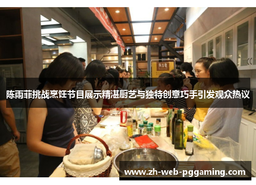 陈雨菲挑战烹饪节目展示精湛厨艺与独特创意巧手引发观众热议