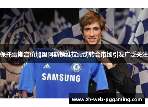 保托雷斯高价加盟阿斯顿维拉震动转会市场引发广泛关注 保托雷斯高价加盟阿斯顿维拉震动转会市场引发广泛关注