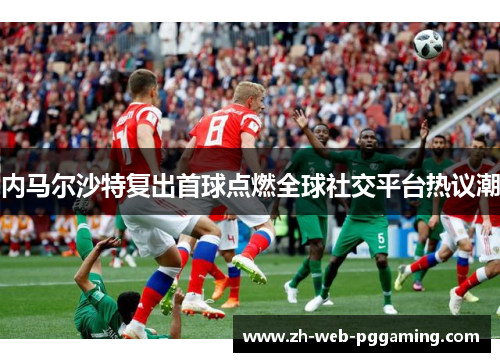 内马尔沙特复出首球点燃全球社交平台热议潮 内马尔沙特复出首球点燃全球社交平台热议潮