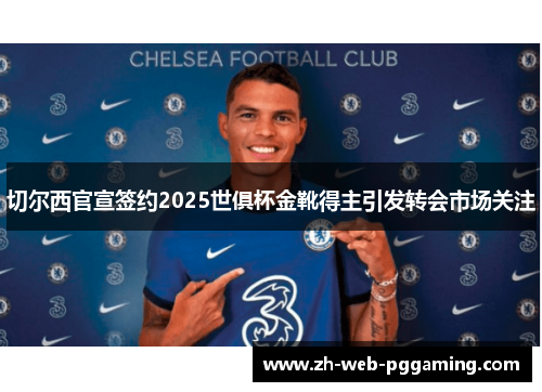 切尔西官宣签约2025世俱杯金靴得主引发转会市场关注 切尔西官宣签约2025世俱杯金靴得主引发转会市场关注