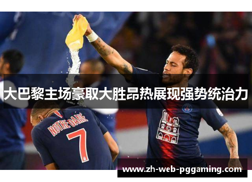 大巴黎主场豪取大胜昂热展现强势统治力 大巴黎主场豪取大胜昂热展现强势统治力