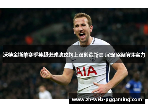 沃特金斯单赛季英超进球助攻均上双创造新高 展现顶级前锋实力