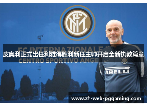皮奥利正式出任利雅得胜利新任主帅开启全新执教篇章