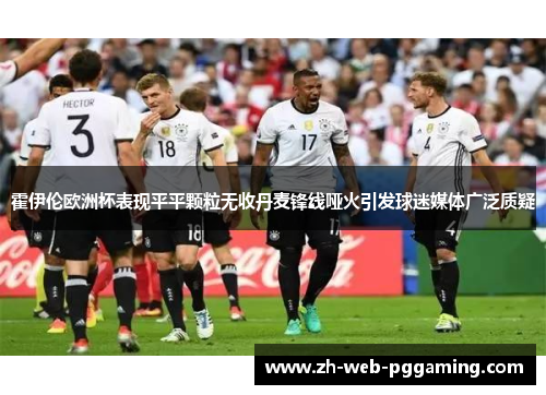 霍伊伦欧洲杯表现平平颗粒无收丹麦锋线哑火引发球迷媒体广泛质疑 霍伊伦欧洲杯表现平平颗粒无收丹麦锋线哑火引发球迷媒体广泛质疑