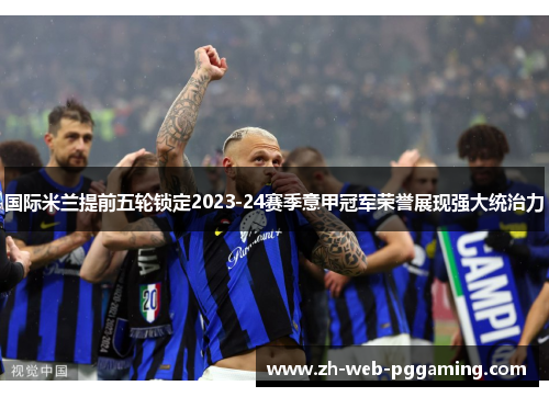 国际米兰提前五轮锁定2023-24赛季意甲冠军荣誉展现强大统治力 国际米兰提前五轮锁定2023-24赛季意甲冠军荣誉展现强大统治力