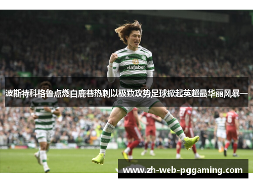 波斯特科格鲁点燃白鹿巷热刺以极致攻势足球掀起英超最华丽风暴一 波斯特科格鲁点燃白鹿巷热刺以极致攻势足球掀起英超最华丽风暴一