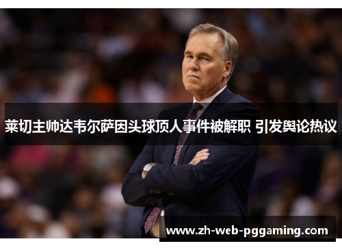 莱切主帅达韦尔萨因头球顶人事件被解职 引发舆论热议 莱切主帅达韦尔萨因头球顶人事件被解职 引发舆论热议