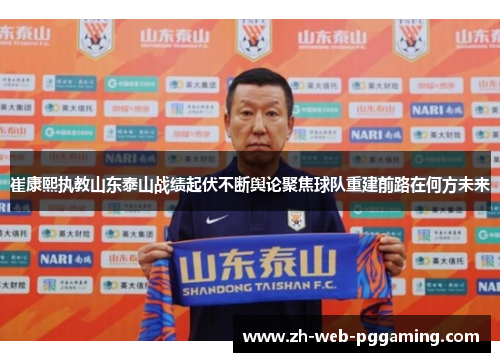 崔康熙执教山东泰山战绩起伏不断舆论聚焦球队重建前路在何方未来 崔康熙执教山东泰山战绩起伏不断舆论聚焦球队重建前路在何方未来